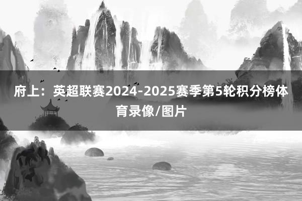 府上：英超联赛2024-2025赛季第5轮积分榜体育录像/图片