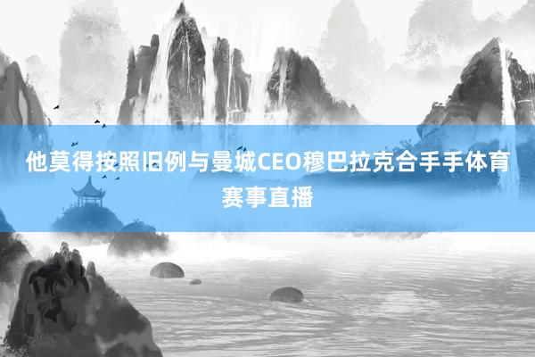 他莫得按照旧例与曼城CEO穆巴拉克合手手体育赛事直播