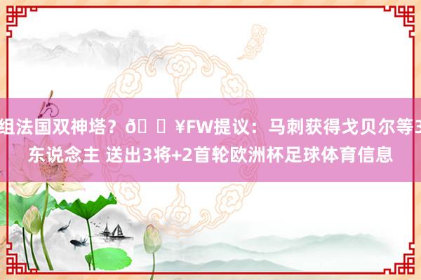 组法国双神塔？💥FW提议：马刺获得戈贝尔等3东说念主 送出3将+2首轮欧洲杯足球体育信息