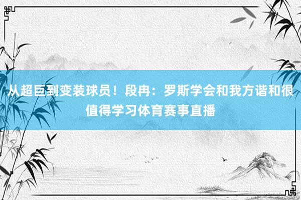 从超巨到变装球员！段冉：罗斯学会和我方谐和很值得学习体育赛事直播