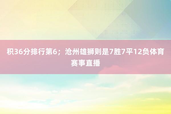 积36分排行第6；沧州雄狮则是7胜7平12负体育赛事直播