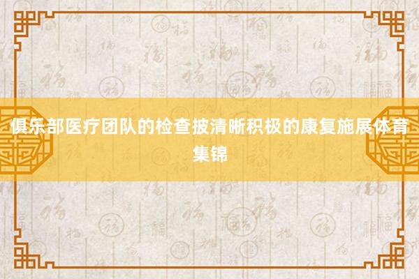 俱乐部医疗团队的检查披清晰积极的康复施展体育集锦