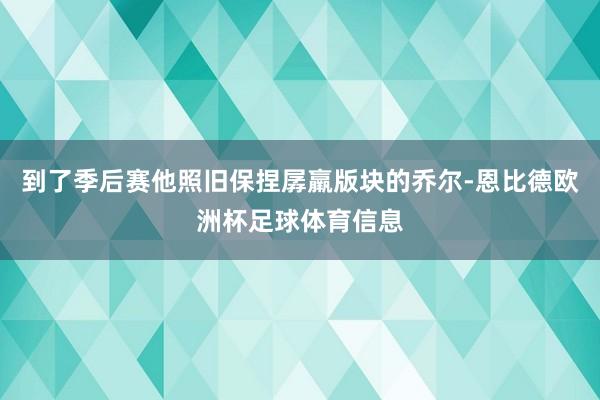 到了季后赛他照旧保捏孱羸版块的乔尔-恩比德欧洲杯足球体育信息