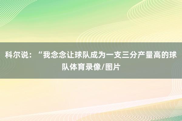 科尔说：“我念念让球队成为一支三分产量高的球队体育录像/图片