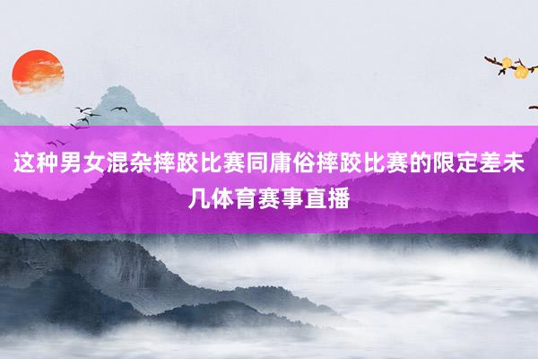 这种男女混杂摔跤比赛同庸俗摔跤比赛的限定差未几体育赛事直播