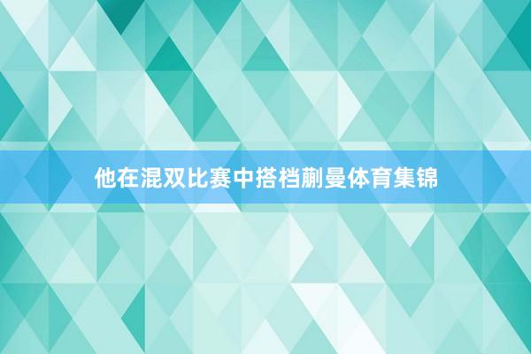 他在混双比赛中搭档蒯曼体育集锦