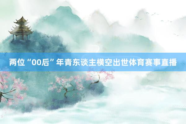 两位“00后”年青东谈主横空出世体育赛事直播