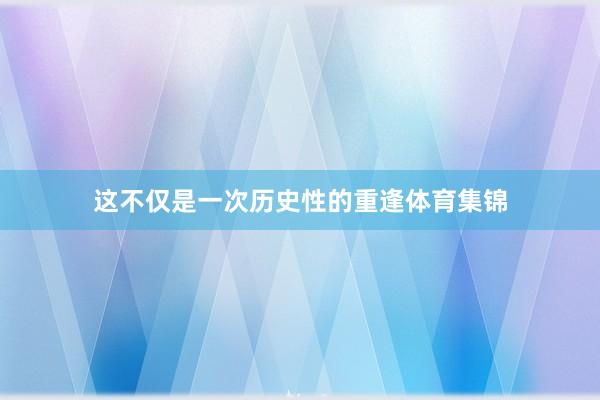 这不仅是一次历史性的重逢体育集锦