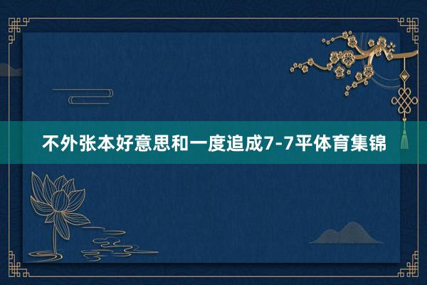 不外张本好意思和一度追成7-7平体育集锦