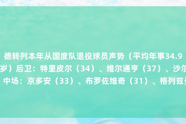 德转列本年从国度队退役球员声势（平均年事34.9岁）门将：诺伊尔（38岁）后卫：特里皮尔（34）、维尔通亨（37）、沙尔（32）、纳瓦斯（38）中场：京多安（33）、布罗佐维奇（31）、格列兹曼（33