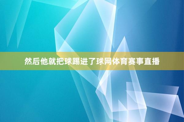 然后他就把球踢进了球网体育赛事直播