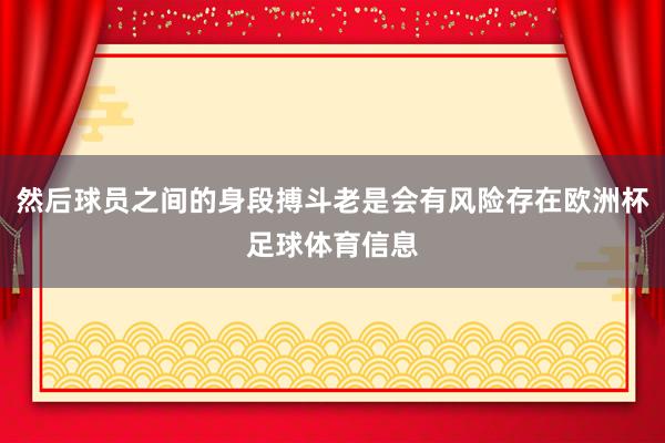 然后球员之间的身段搏斗老是会有风险存在欧洲杯足球体育信息