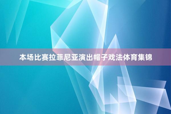 本场比赛拉菲尼亚演出帽子戏法体育集锦