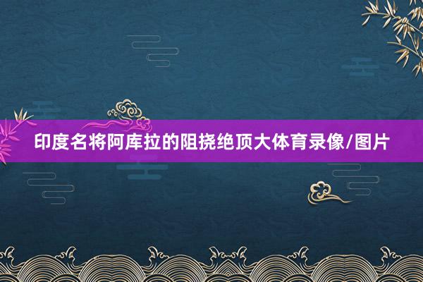 印度名将阿库拉的阻挠绝顶大体育录像/图片