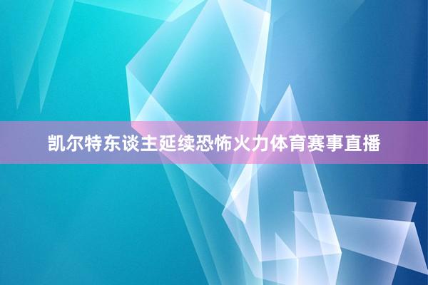 凯尔特东谈主延续恐怖火力体育赛事直播